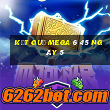 kết quả MEGA 6 45 ngày 5