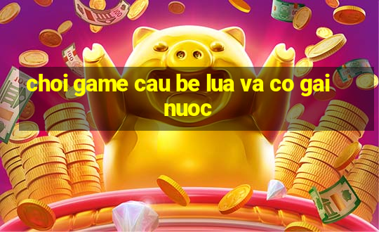 choi game cau be lua va co gai nuoc