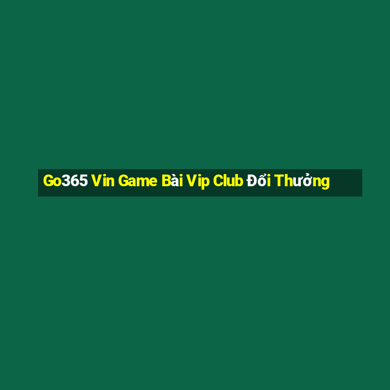 Go365 Vin Game Bài Vip Club Đổi Thưởng