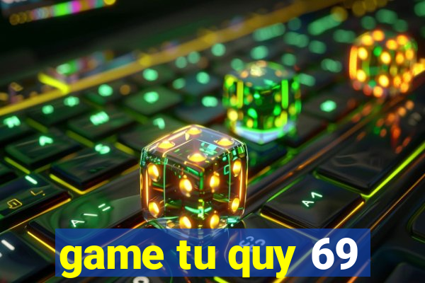 game tu quy 69