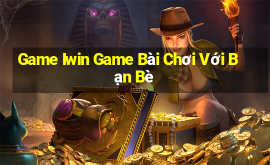 Game Iwin Game Bài Chơi Với Bạn Bè