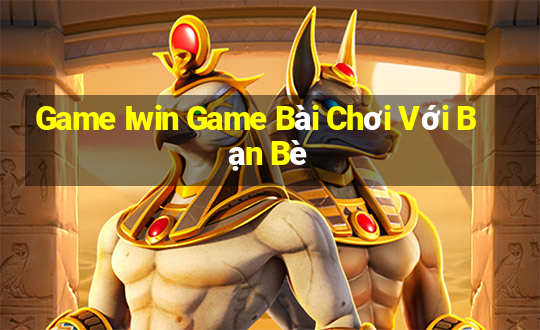 Game Iwin Game Bài Chơi Với Bạn Bè