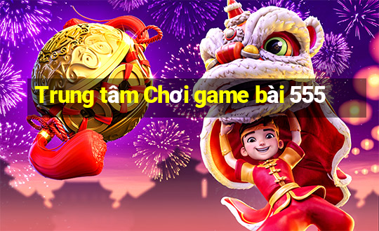 Trung tâm Chơi game bài 555