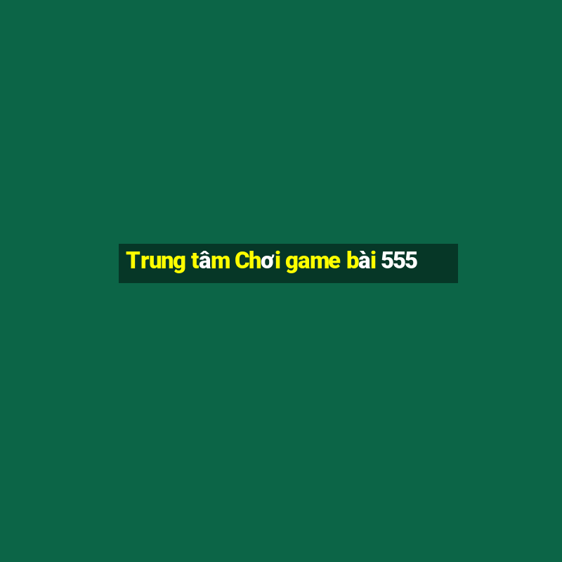 Trung tâm Chơi game bài 555