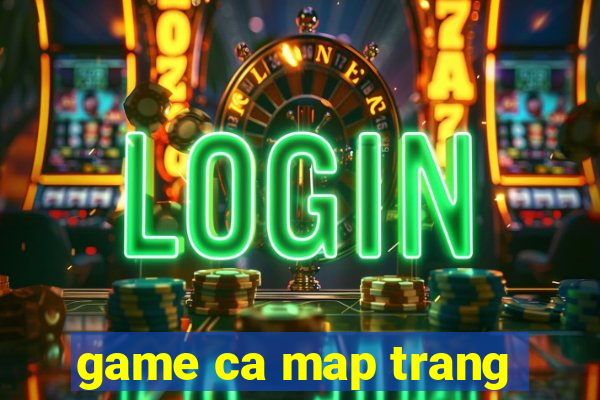 game ca map trang