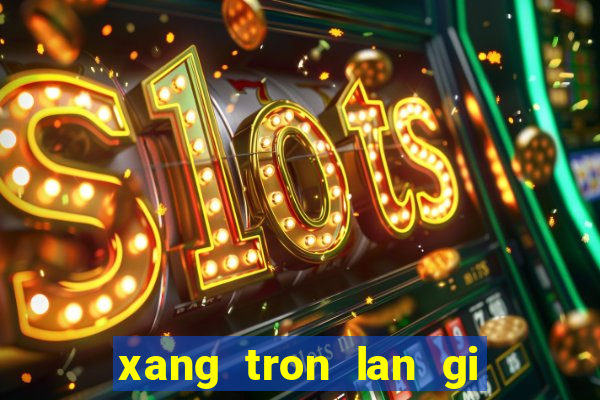 xang tron lan gi khien may no bi hu