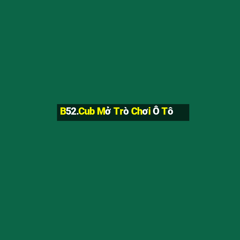 B52.Cub Mở Trò Chơi Ô Tô