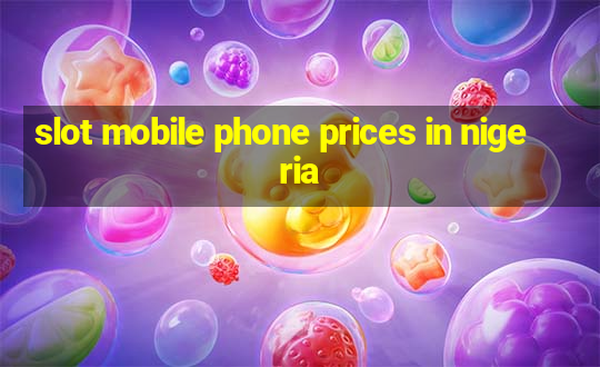 slot mobile phone prices in nigeria