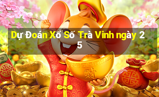 Dự Đoán Xổ Số Trà Vinh ngày 25