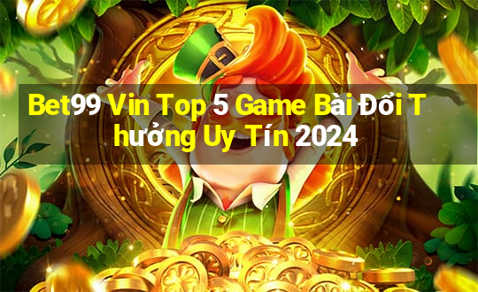 Bet99 Vin Top 5 Game Bài Đổi Thưởng Uy Tín 2024