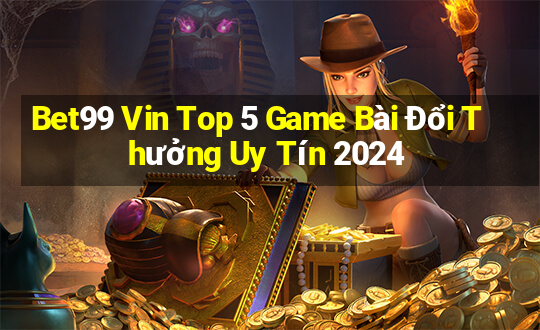 Bet99 Vin Top 5 Game Bài Đổi Thưởng Uy Tín 2024