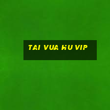 tai vua hu vip