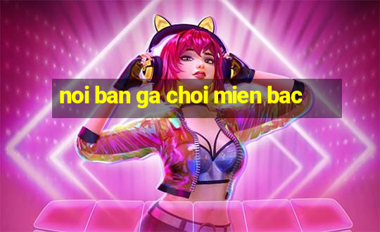 noi ban ga choi mien bac