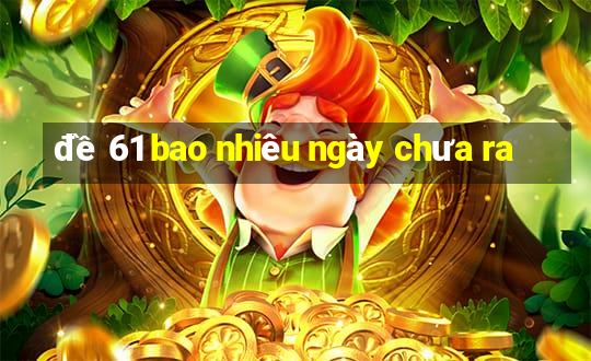 đề 61 bao nhiêu ngày chưa ra