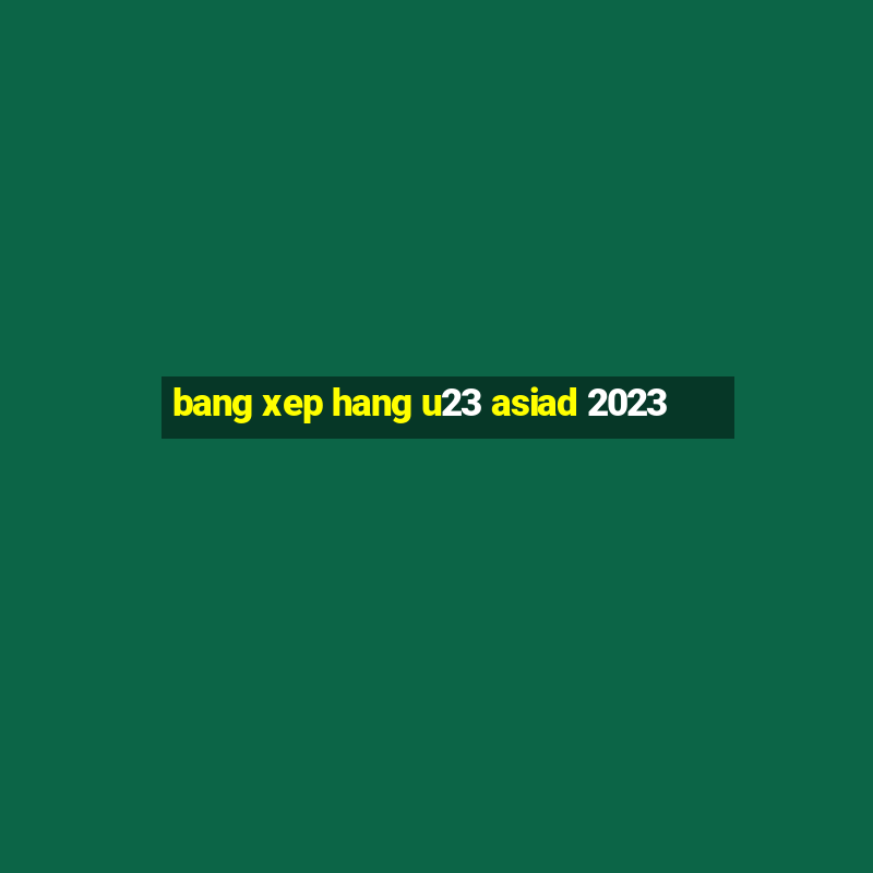 bang xep hang u23 asiad 2023