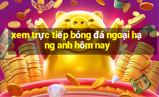 xem trực tiếp bóng đá ngoại hạng anh hôm nay