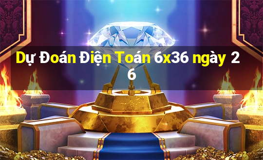 Dự Đoán Điện Toán 6x36 ngày 26