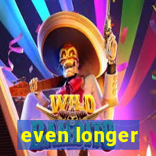 even longer