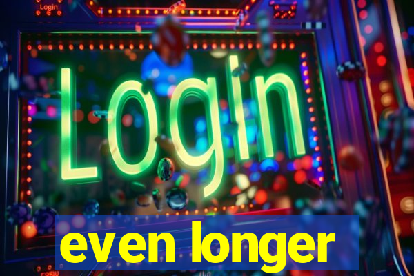 even longer