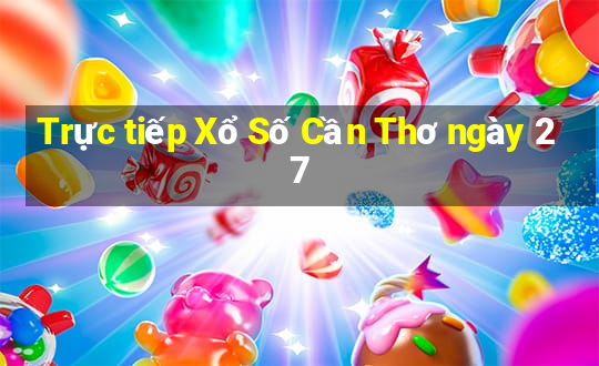 Trực tiếp Xổ Số Cần Thơ ngày 27