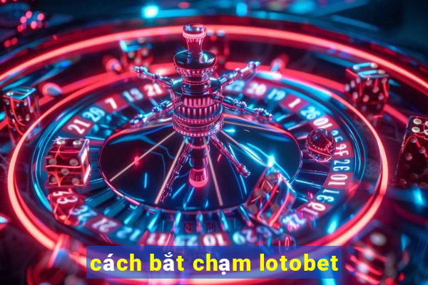 cách bắt chạm lotobet