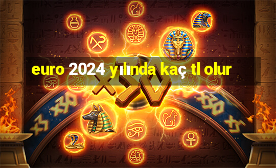 euro 2024 yılında kaç tl olur