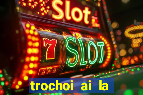 trochoi ai la trieu phu