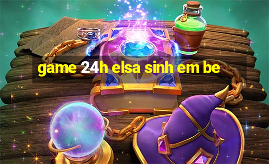 game 24h elsa sinh em be