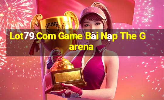 Lot79.Com Game Bài Nạp The Garena