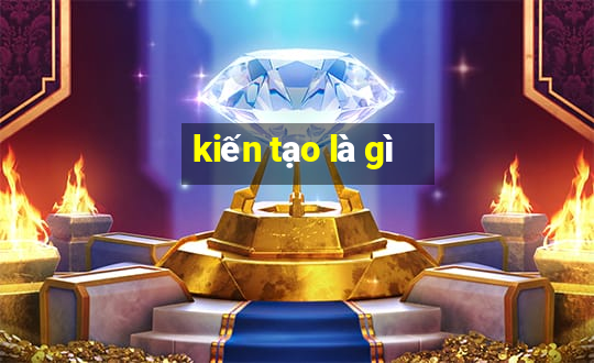 kiến tạo là gì