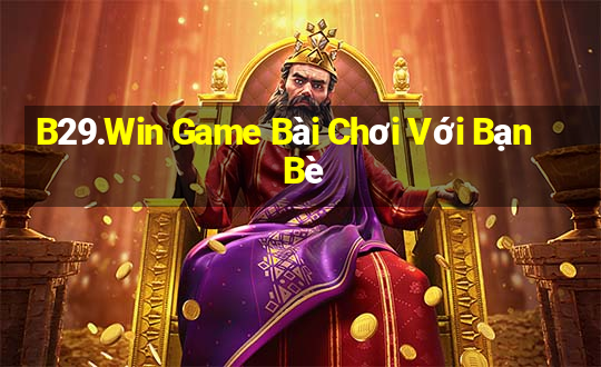 B29.Win Game Bài Chơi Với Bạn Bè