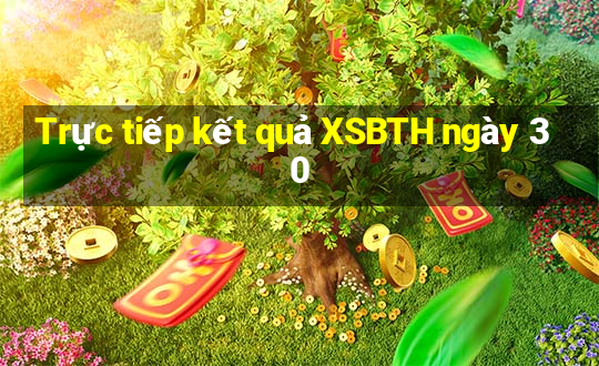 Trực tiếp kết quả XSBTH ngày 30