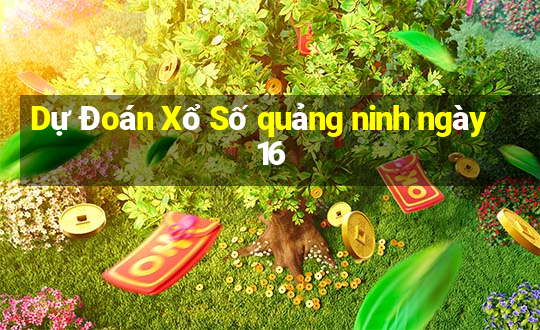 Dự Đoán Xổ Số quảng ninh ngày 16