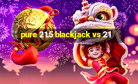 pure 21.5 blackjack vs 21