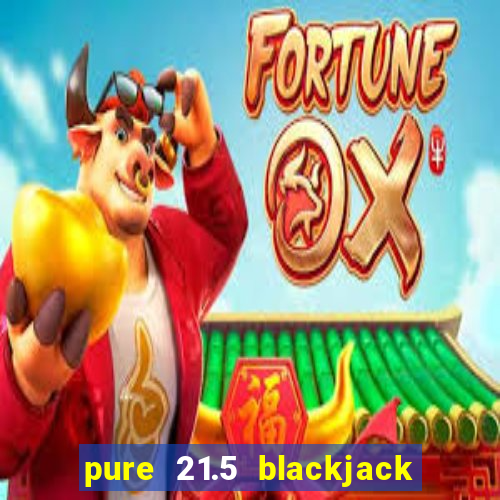 pure 21.5 blackjack vs 21