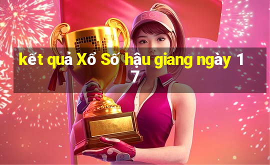 kết quả Xổ Số hậu giang ngày 17