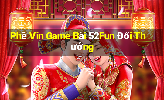 Phê Vin Game Bài 52Fun Đổi Thưởng