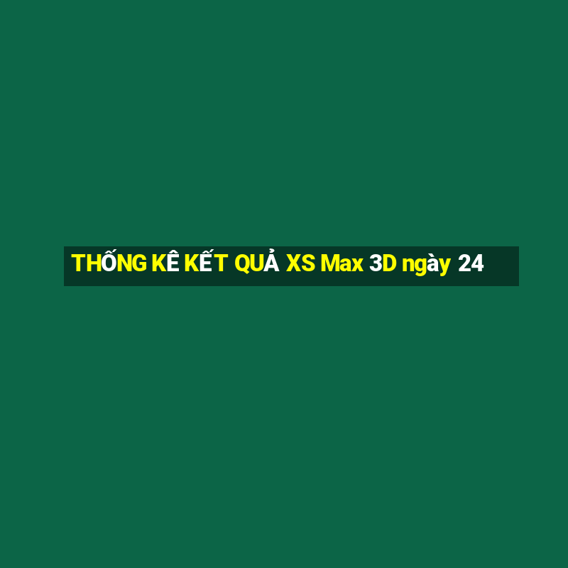 THỐNG KÊ KẾT QUẢ XS Max 3D ngày 24