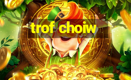 trof choiw