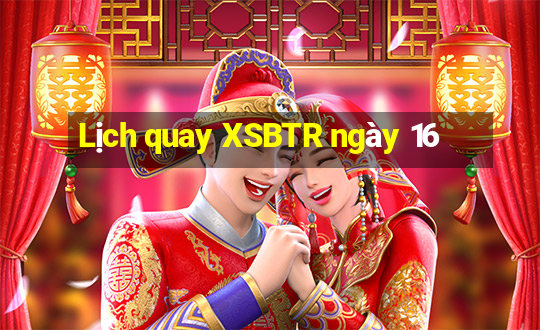 Lịch quay XSBTR ngày 16