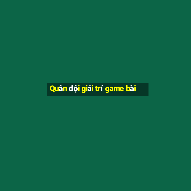 Quân đội giải trí game bài