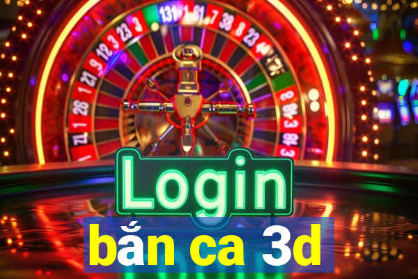 bắn ca 3d