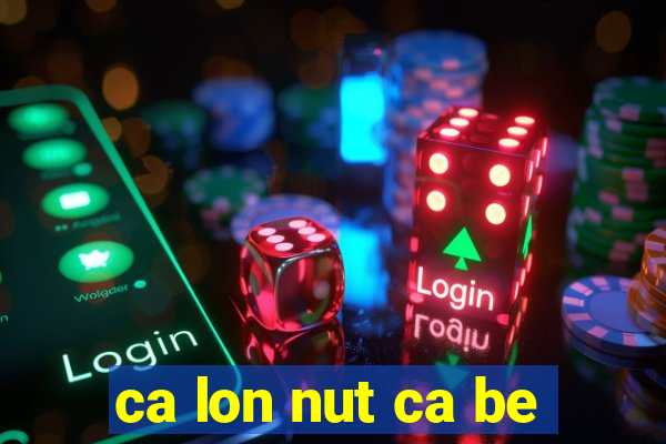 ca lon nut ca be