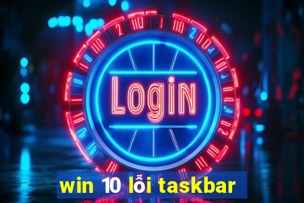 win 10 lỗi taskbar