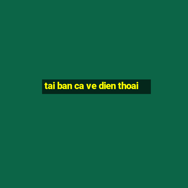 tai ban ca ve dien thoai