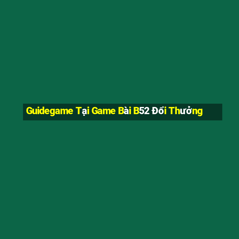 Guidegame Tại Game Bài B52 Đổi Thưởng