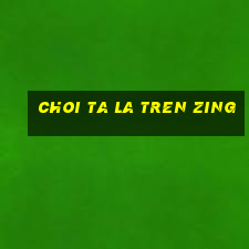 choi ta la tren zing