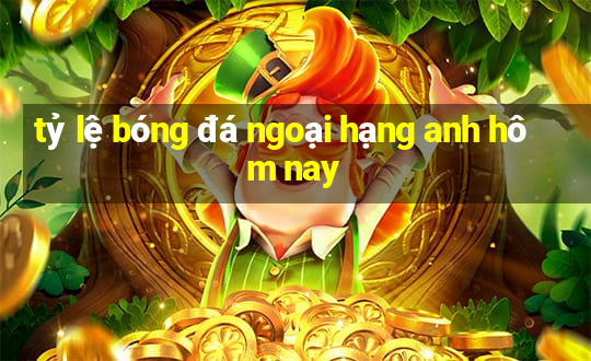 tỷ lệ bóng đá ngoại hạng anh hôm nay