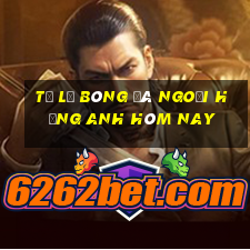 tỷ lệ bóng đá ngoại hạng anh hôm nay