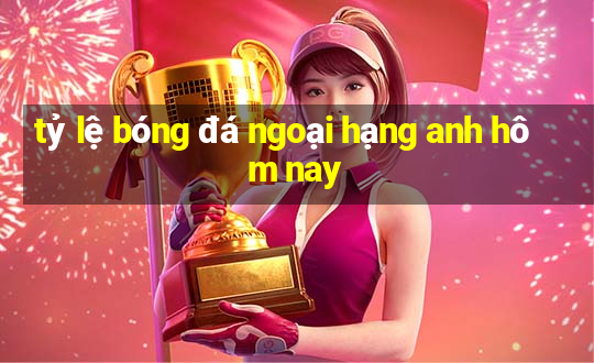 tỷ lệ bóng đá ngoại hạng anh hôm nay